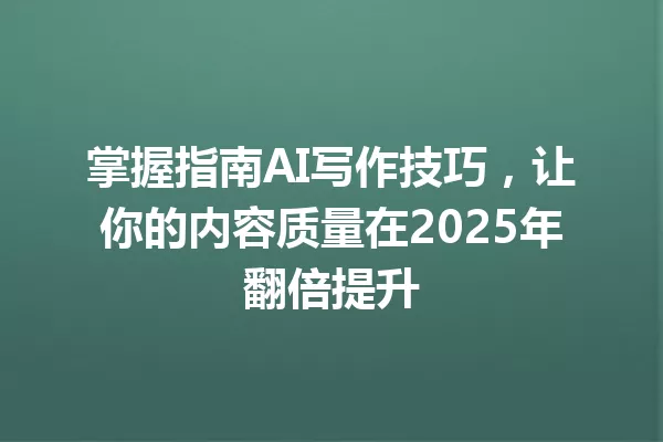 掌握指南AI写作技巧,让你的内容质量在2025年翻倍提升 一