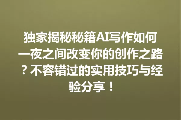 独家揭秘秘籍AI写作如何一夜之间改变你的创作之路?不容错过的实用技巧与经验分享!一