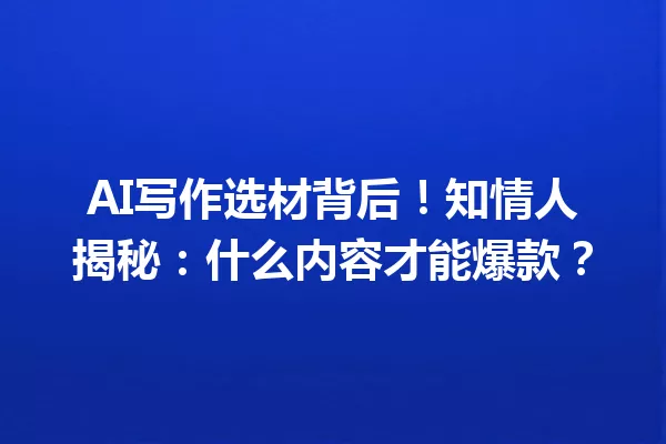 AI写作选材背后!知情人揭秘:什么内容才能爆款?一
