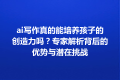 ai写作真的能培养孩子的创造力吗？专家解析背后的优势与潜在挑战