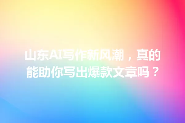 山东AI写作新风潮,真的能助你写出爆款文章吗?一
