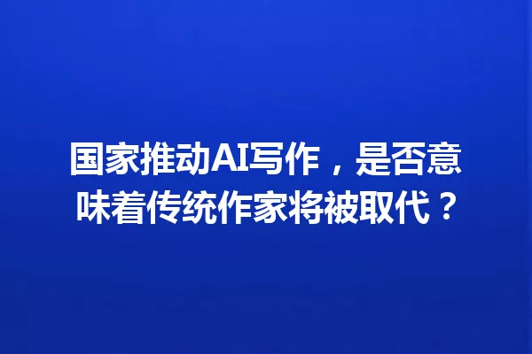 国家推动AI写作,是否意味着传统作家将被取代?一