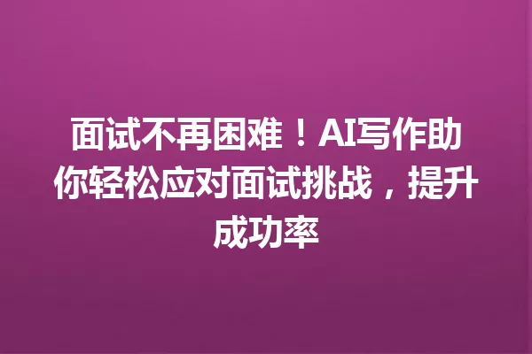 面试不再困难！AI写作助你轻松应对面试挑战，提升成功率 一