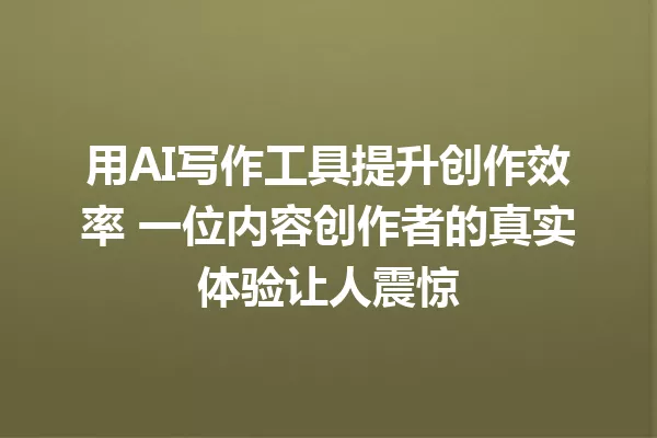 用AI写作工具提升创作效率 一位内容创作者的真实体验让人震惊 一