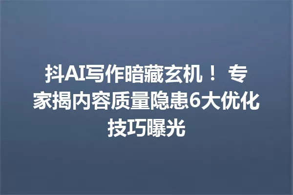 抖AI写作暗藏玄机！专家揭内容质量隐患6大优化技巧曝光 一
