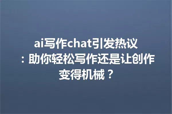 ai写作chat引发热议：助你轻松写作还是让创作变得机械？一