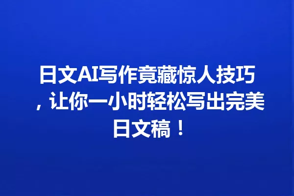 日文AI写作竟藏惊人技巧，让你一小时轻松写出完美日文稿！一