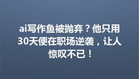 ai写作鱼被抛弃？他只用30天便在职场逆袭，让人惊叹不已！