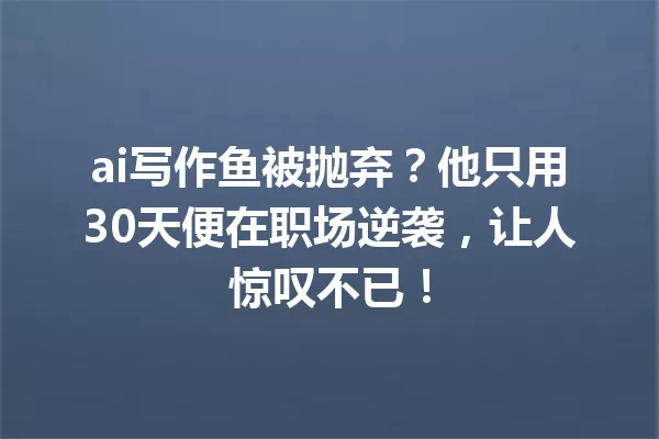 ai写作鱼被抛弃?他只用30天便在职场逆袭,让人惊叹不已!一