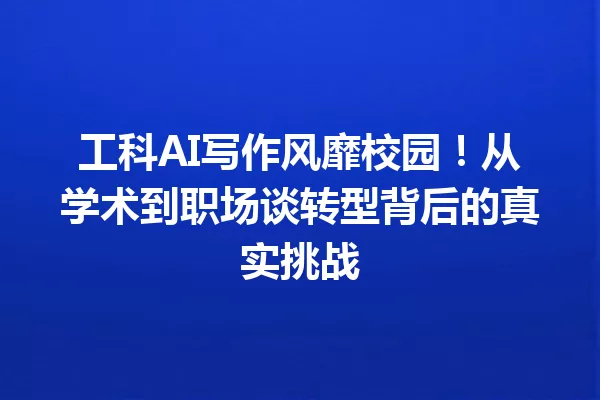 工科AI写作风靡校园!从学术到职场谈转型背后的真实挑战 一