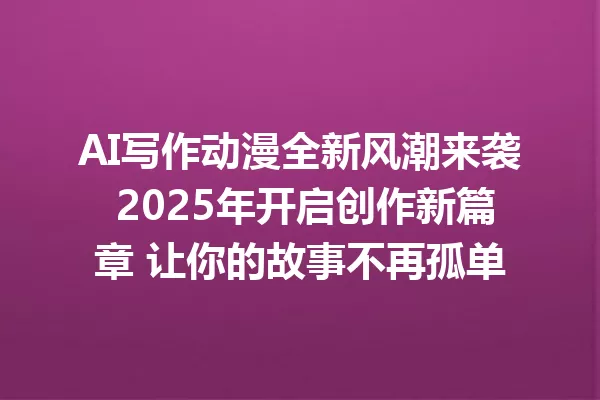 AI写作动漫全新风潮来袭 2025年开启创作新篇章 让你的故事不再孤单 一