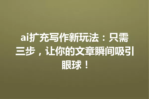 ai扩充写作新玩法：只需三步，让你的文章瞬间吸引眼球！一