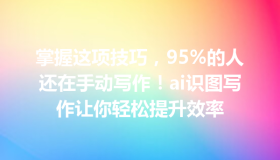 掌握这项技巧，95%的人还在手动写作！ai识图写作让你轻松提升效率
