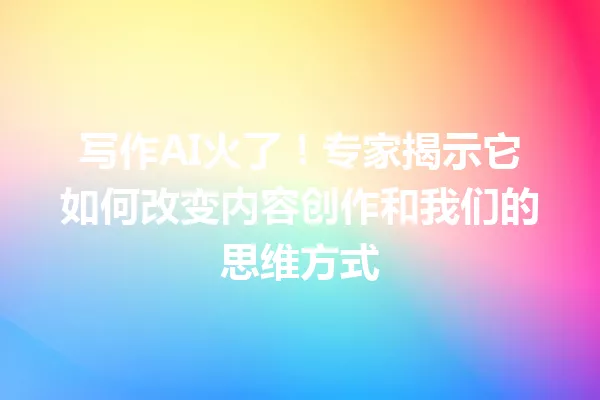 写作AI火了!专家揭示它如何改变内容创作和我们的思维方式 一