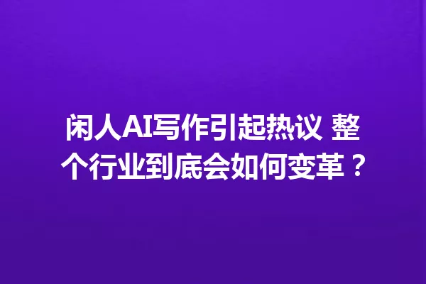 闲人AI写作引起热议 整个行业到底会如何变革?一