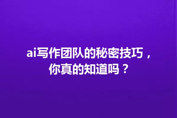 ai写作团队的秘密技巧，你真的知道吗？一