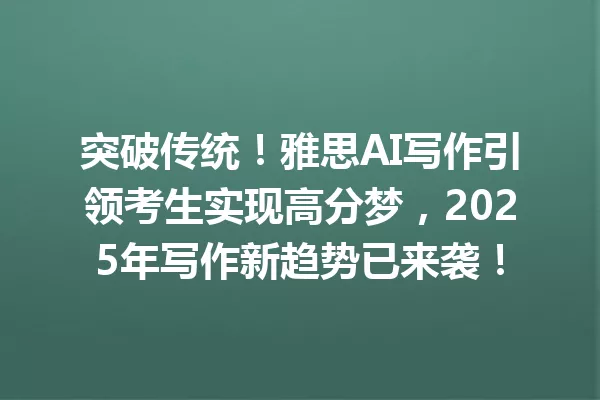 突破传统!雅思AI写作引领考生实现高分梦,2025年写作新趋势已来袭!一