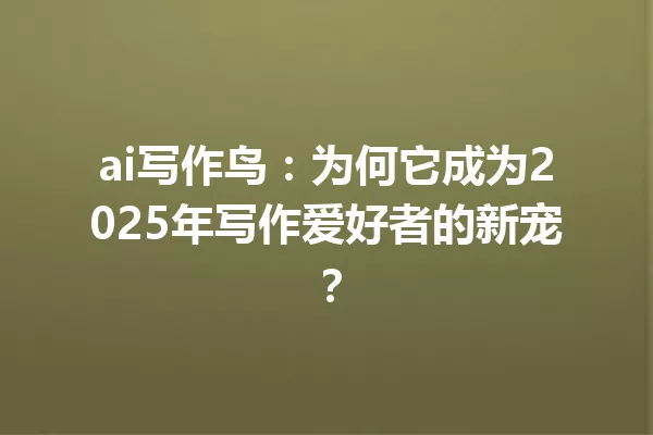 ai写作鸟：为何它成为2025年写作爱好者的新宠？一