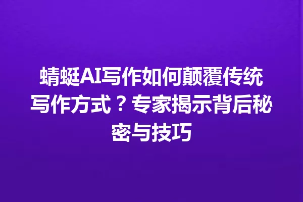 蜻蜓AI写作如何颠覆传统写作方式?专家揭示背后秘密与技巧 一