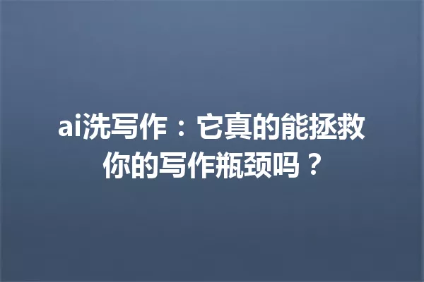 ai洗写作:它真的能拯救你的写作瓶颈吗?一