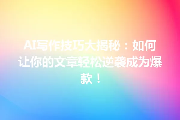 AI写作技巧大揭秘:如何让你的文章轻松逆袭成为爆款!一