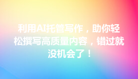 利用AI托管写作，助你轻松撰写高质量内容，错过就没机会了！