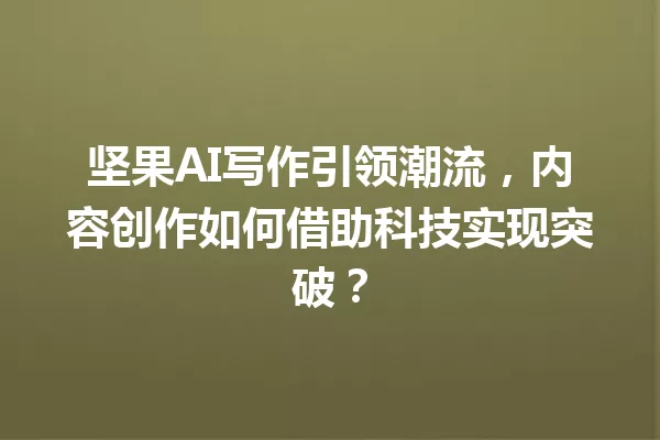 坚果AI写作引领潮流,内容创作如何借助科技实现突破?一