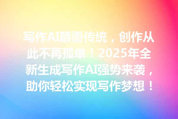 写作AI颠覆传统,创作从此不再孤单!2025年全新生成写作AI强势来袭,助你轻松实现写作梦想!一