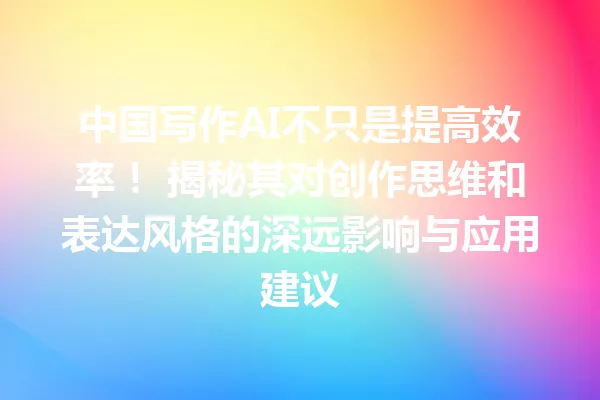 中国写作AI不只是提高效率!揭秘其对创作思维和表达风格的深远影响与应用建议 一