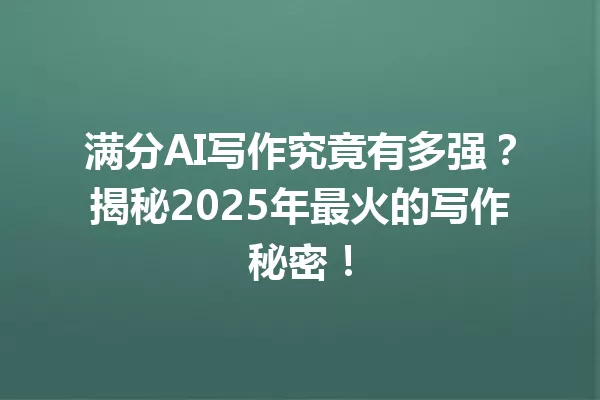 满分AI写作究竟有多强?揭秘2025年最火的写作秘密!一