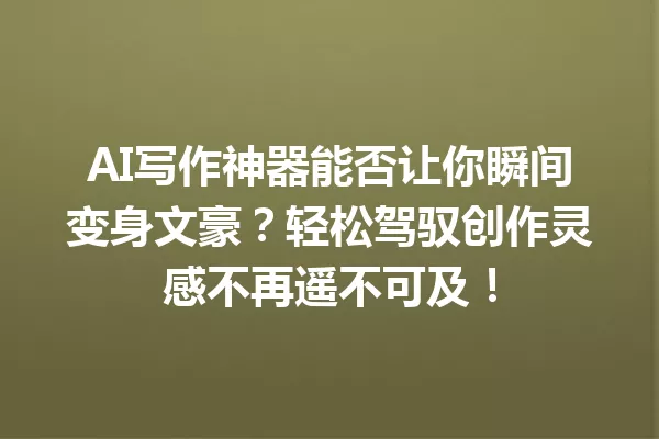 AI写作神器能否让你瞬间变身文豪?轻松驾驭创作灵感不再遥不可及!一