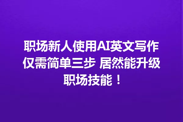 职场新人使用AI英文写作仅需简单三步 居然能升级职场技能！一