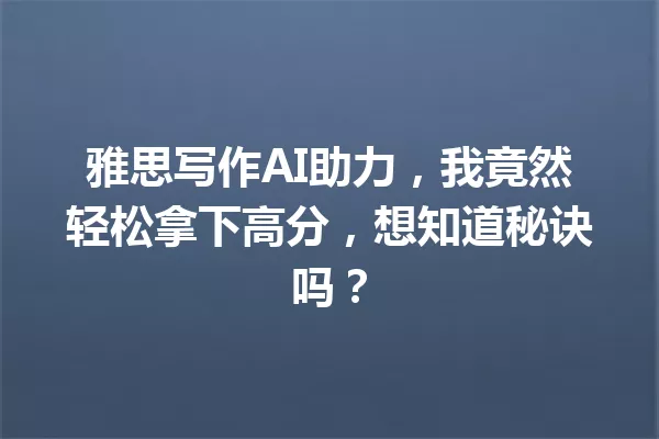 雅思写作AI助力，我竟然轻松拿下高分，想知道秘诀吗？一