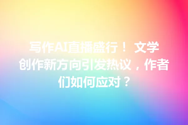 写作AI直播盛行!文学创作新方向引发热议,作者们如何应对?一