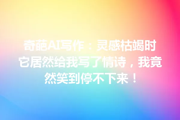 奇葩AI写作:灵感枯竭时它居然给我写了情诗,我竟然笑到停不下来!一