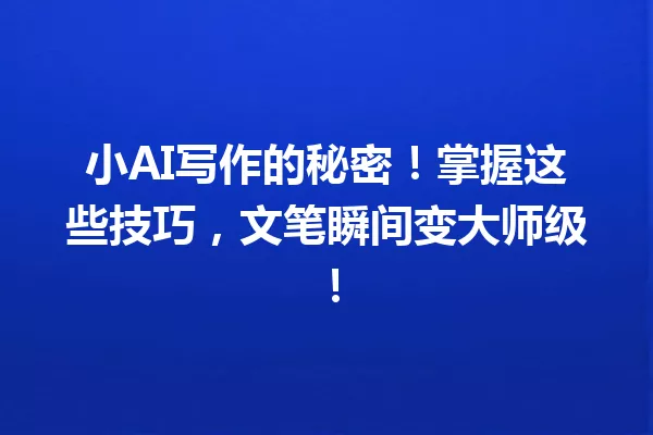 小AI写作的秘密！掌握这些技巧，文笔瞬间变大师级！一