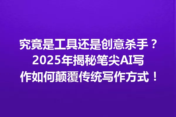 究竟是工具还是创意杀手？2025年揭秘笔尖AI写作如何颠覆传统写作方式！一