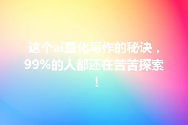 这个ai量化写作的秘诀,99%的人都还在苦苦探索!一