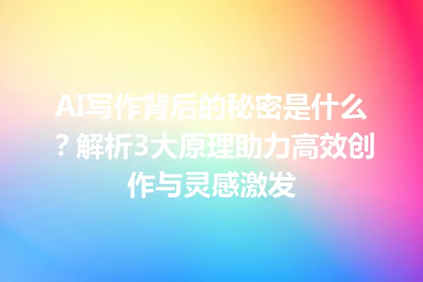 AI写作背后的秘密是什么?解析3大原理助力高效创作与灵感激发 一