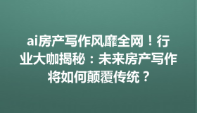 ai房产写作风靡全网！行业大咖揭秘：未来房产写作将如何颠覆传统？