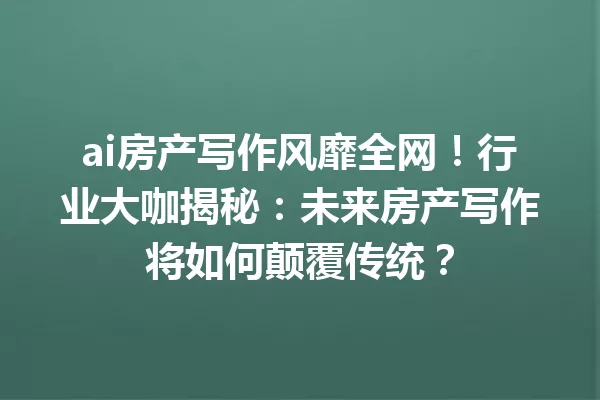 ai房产写作风靡全网!行业大咖揭秘:未来房产写作将如何颠覆传统?一