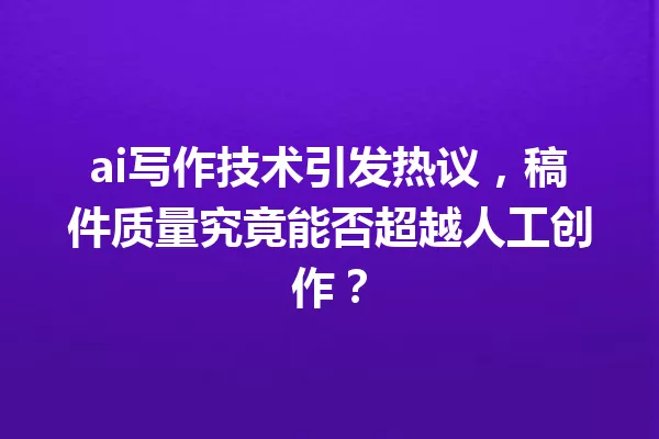 ai写作技术引发热议，稿件质量究竟能否超越人工创作？一