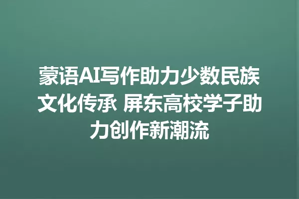 蒙语AI写作助力少数民族文化传承 屏东高校学子助力创作新潮流 一