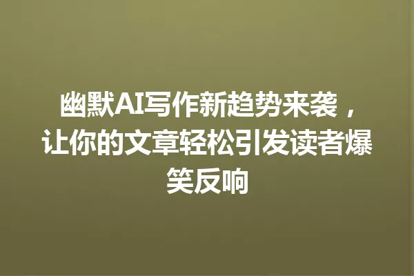 幽默AI写作新趋势来袭，让你的文章轻松引发读者爆笑反响 一