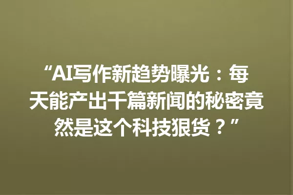 “AI写作新趋势曝光：每天能产出千篇新闻的秘密竟然是这个科技狠货？”一