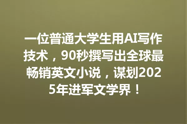 一位普通大学生用AI写作技术，90秒撰写出全球最畅销英文小说，谋划2025年进军文学界！一