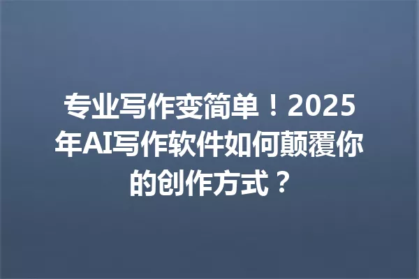 专业写作变简单！2025年AI写作软件如何颠覆你的创作方式？一