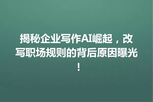 揭秘企业写作AI崛起,改写职场规则的背后原因曝光!一