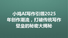 小鸡AI写作引领2025年创作潮流，打破传统写作壁垒的秘密大揭秘