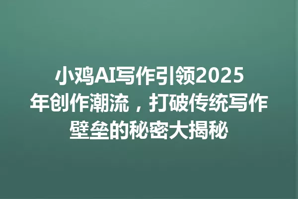 小鸡AI写作引领2025年创作潮流,打破传统写作壁垒的秘密大揭秘 一